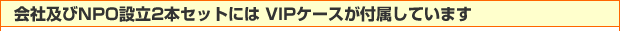 会社及びNPO設立2本セットには VIPケースが付属しています